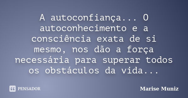 A autoconfiança... O autoconhecimento e a consciência exata de si mesmo, nos dão a força necessária para superar todos os obstáculos da vida...... Frase de Marise Muniz.