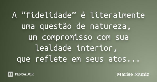 A “fidelidade” é literalmente uma questão de natureza, um compromisso com sua lealdade interior, que reflete em seus atos...... Frase de Marise Muniz.