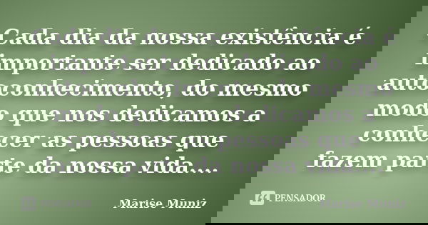 Cada dia da nossa existência é importante ser dedicado ao autoconhecimento, do mesmo modo que nos dedicamos a conhecer as pessoas que fazem parte da nossa vida.... Frase de Marise Muniz.