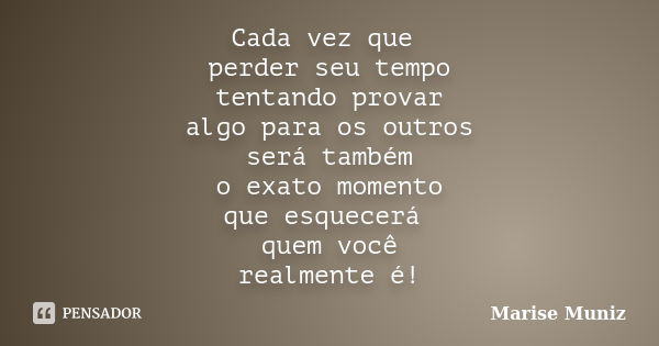 Cada vez que perder seu tempo tentando provar algo para os outros será também o exato momento que esquecerá quem você realmente é!... Frase de Marise Muniz.