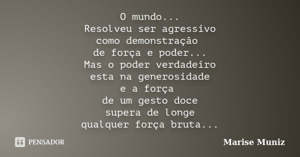 O mundo... Resolveu ser agressivo como demonstração de força e poder... Mas o poder verdadeiro esta na generosidade e a força de um gesto doce supera de longe q... Frase de Marise Muniz.