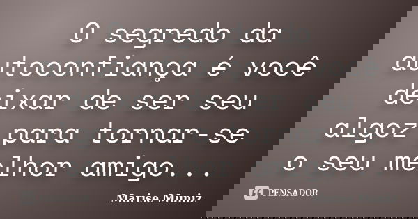 O segredo da autoconfiança é você deixar de ser seu algoz para tornar-se o seu melhor amigo...... Frase de Marise Muniz.