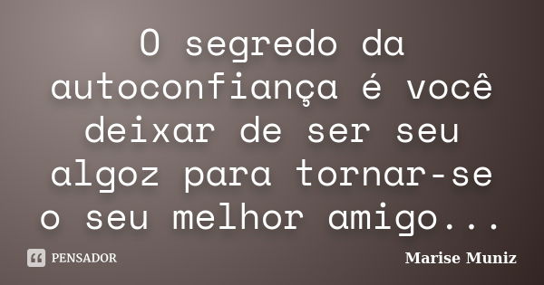 O segredo da autoconfiança é você deixar de ser seu algoz para tornar-se o seu melhor amigo...... Frase de Marise Muniz.