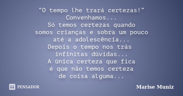 “O tempo lhe trará certezas!” Convenhamos... Só temos certezas quando somos crianças e sobra um pouco até a adolescência... Depois o tempo nos trás infinitas dú... Frase de Marise Muniz.