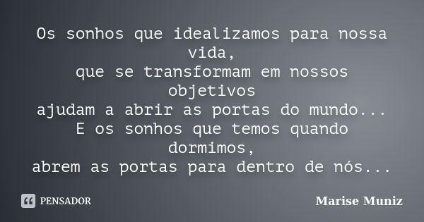 Os sonhos que idealizamos para nossa vida, que se transformam em nossos objetivos ajudam a abrir as portas do mundo... E os sonhos que temos quando dormimos, ab... Frase de Marise Muniz.