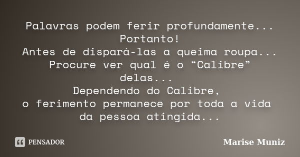 Palavras podem ferir profundamente... Portanto! Antes de dispará-las a queima roupa... Procure ver qual é o “Calibre” delas... Dependendo do Calibre, o feriment... Frase de Marise Muniz.