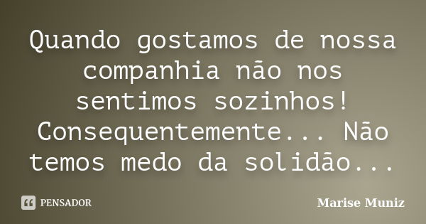 Quando gostamos de nossa companhia não nos sentimos sozinhos! Consequentemente... Não temos medo da solidão...... Frase de Marise Muniz.