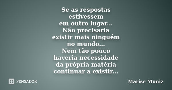 Se as respostas estivessem em outro lugar... Não precisaria existir mais ninguém no mundo... Nem tão pouco haveria necessidade da própria matéria continuar a ex... Frase de Marise Muniz.