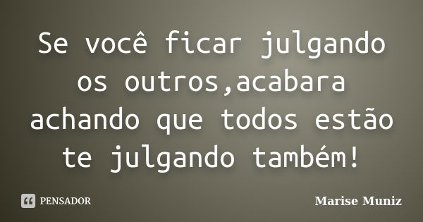 Se você ficar julgando os outros,acabara achando que todos estão te julgando também!... Frase de Marise Muniz.