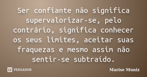 Ser confiante não significa supervalorizar-se, pelo contrário, significa conhecer os seus limites, aceitar suas fraquezas e mesmo assim não sentir-se subtraído.... Frase de Marise Muniz.