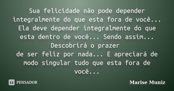 Sua felicidade não pode depender integralmente do que esta fora de você... Ela deve depender integralmente do que esta dentro de você... Sendo assim... Descobri... Frase de Marise Muniz.