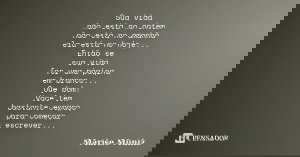 Sua vida não está no ontem não está no amanhã ela está no hoje... Então se sua vida for uma página em branco... Que bom! Você tem bastante espaço para começar a... Frase de Marise Muniz.