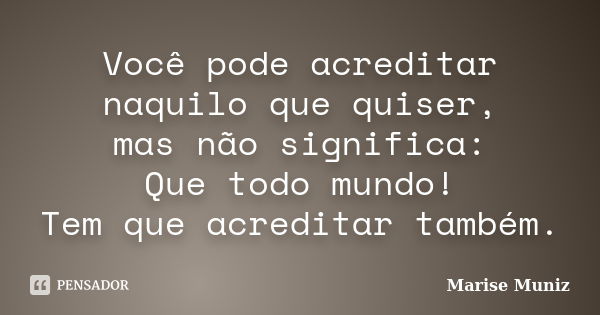 Você pode acreditar naquilo que quiser, mas não significa: Que todo mundo! Tem que acreditar também.... Frase de Marise Muniz.