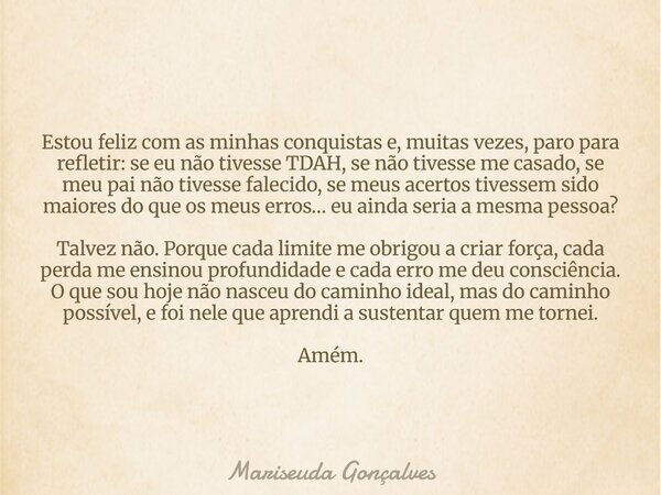 Estou feliz com as minhas conquistas e, muitas vezes, paro para refletir: se eu não tivesse TDAH, se não tivesse me casado, se meu pai não tivesse falecido, se ... Frase de Mariseuda Gonçalves.