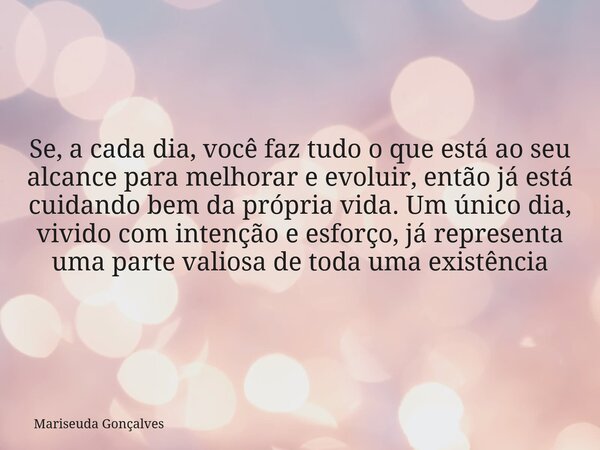 Se, a cada dia, você faz tudo o que está ao seu alcance para melhorar e evoluir, então já está cuidando bem da própria vida. Um único dia, vivido com intenção e... Frase de Mariseuda Gonçalves.