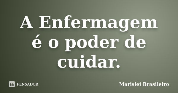 A Enfermagem é o poder de cuidar.... Frase de Marislei Brasileiro.