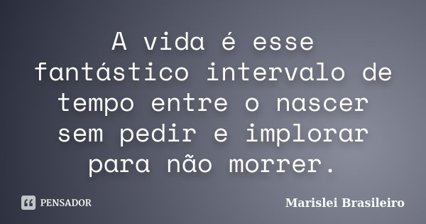 A vida é esse fantástico intervalo de tempo entre o nascer sem pedir e implorar para não morrer.... Frase de Marislei Brasileiro.
