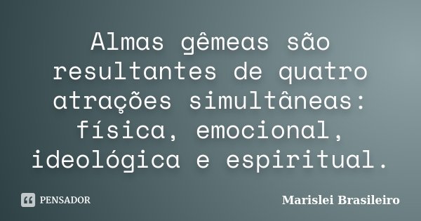 Almas gêmeas são resultantes de quatro atrações simultâneas: física, emocional, ideológica e espiritual.... Frase de Marislei Brasileiro.