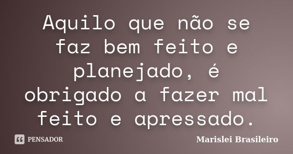 Aquilo que não se faz bem feito e planejado, é obrigado a fazer mal feito e apressado.... Frase de Marislei Brasileiro.