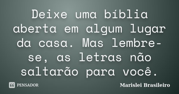 Deixe uma bíblia aberta em algum lugar da casa. Mas lembre-se, as letras não saltarão para você.... Frase de Marislei Brasileiro.
