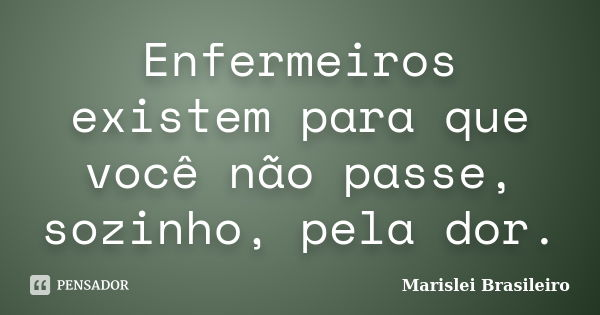 Enfermeiros existem para que você não passe, sozinho, pela dor.... Frase de Marislei Brasileiro.