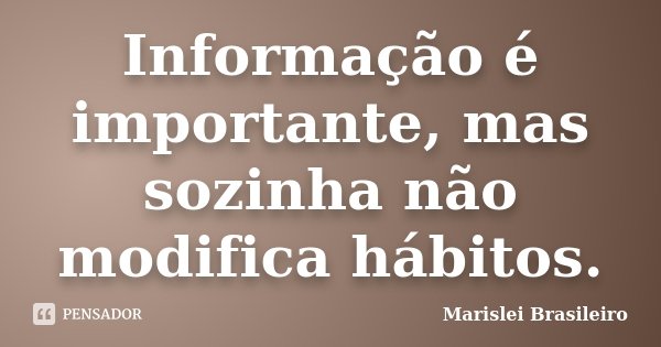 Informação é importante, mas sozinha não modifica hábitos.... Frase de Marislei Brasileiro.
