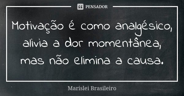 Motivação é como analgésico, alivia a dor momentânea, mas não elimina a causa.... Frase de Marislei Brasileiro.