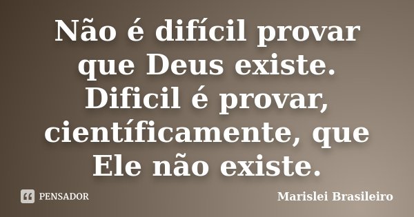 Não é difícil provar que Deus existe. Dificil é provar, científicamente, que Ele não existe.... Frase de Marislei Brasileiro.