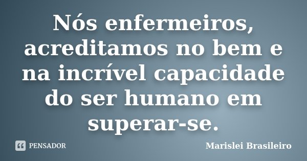 Nós enfermeiros, acreditamos no bem e na incrível capacidade do ser humano em superar-se.... Frase de Marislei Brasileiro.
