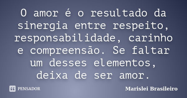 O amor é o resultado da sinergia entre respeito, responsabilidade, carinho e compreensão. Se faltar um desses elementos, deixa de ser amor.... Frase de Marislei Brasileiro.