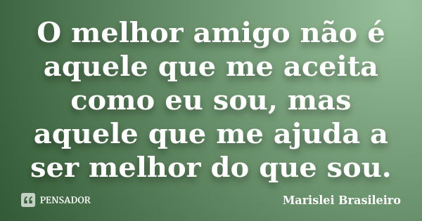 O melhor amigo não é aquele que me aceita como eu sou, mas aquele que me ajuda a ser melhor do que sou.... Frase de Marislei Brasileiro.