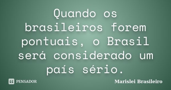Quando os brasileiros forem pontuais, o Brasil será considerado um país sério.... Frase de Marislei Brasileiro.