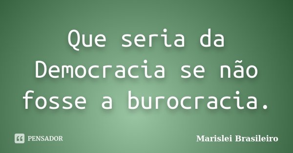 Que seria da Democracia se não fosse a burocracia.... Frase de Marislei Brasileiro.