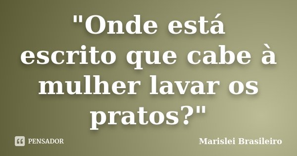 "Onde está escrito que cabe à mulher lavar os pratos?"... Frase de Marislei Brasileiro.