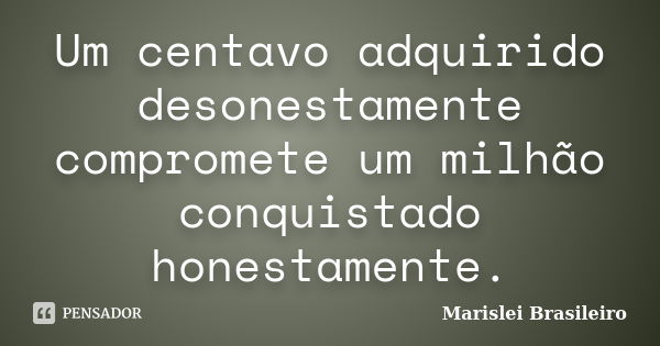 Um centavo adquirido desonestamente compromete um milhão conquistado honestamente.... Frase de Marislei Brasileiro.