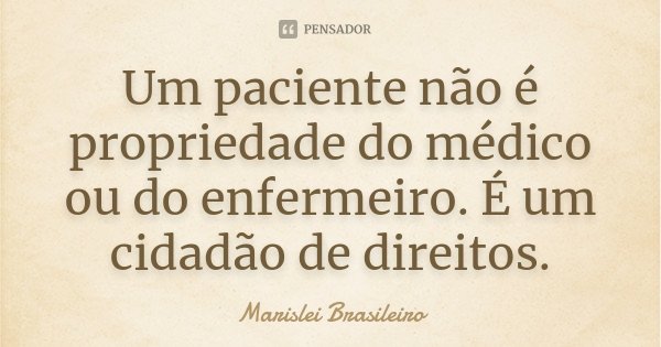 Um paciente não é propriedade do médico ou do enfermeiro. É um cidadão de direitos.... Frase de Marislei Brasileiro.
