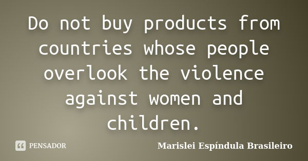 Do not buy products from countries whose people overlook the violence against women and children.... Frase de Marislei Espíndula Brasileiro.