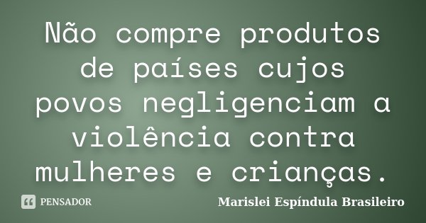 Não compre produtos de países cujos povos negligenciam a violência contra mulheres e crianças.... Frase de Marislei Espíndula Brasileiro.