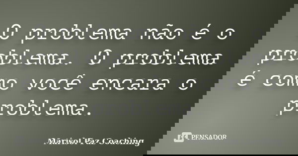 O problema não é o problema. O problema é como você encara o problema.... Frase de Marisol Paz Coaching.