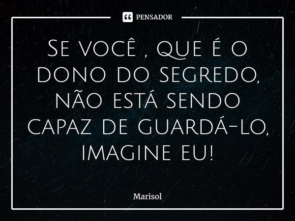 ⁠Se você , que é o dono do segredo,
não está sendo capaz de guardá-lo,
imagine eu!... Frase de Marisol.