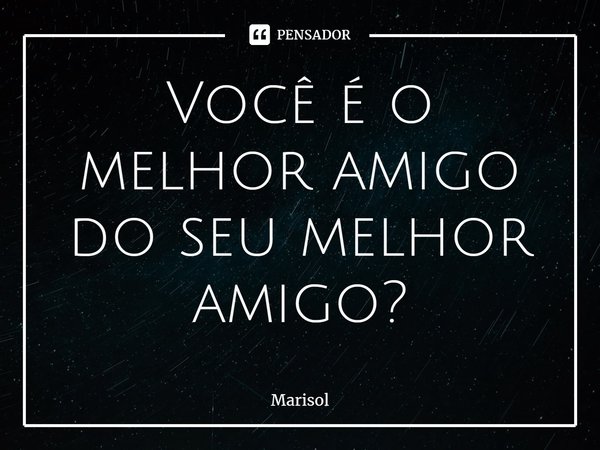 ⁠Você é o melhor amigo
do seu melhor amigo?... Frase de Marisol.