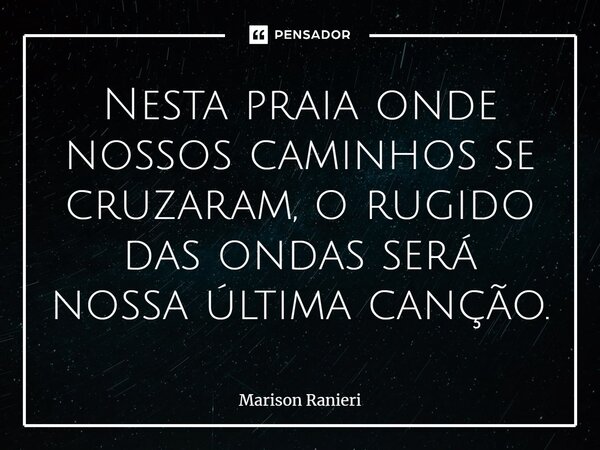 ⁠Nesta praia onde nossos caminhos se cruzaram, o rugido das ondas será nossa última canção.... Frase de Marison Ranieri.