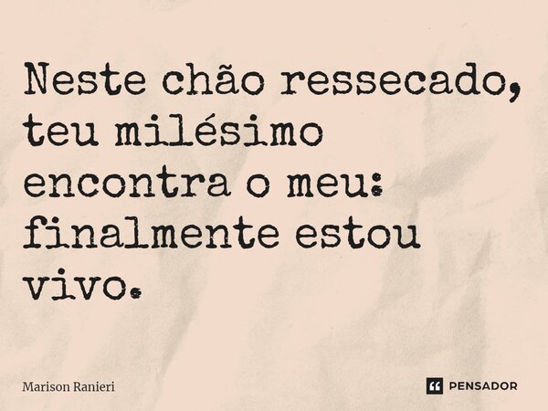 ⁠Neste chão ressecado, teu milésimo encontra o meu: finalmente estou vivo.... Frase de Marison Ranieri.