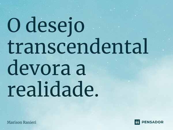⁠O desejo transcendental devora a realidade.... Frase de Marison Ranieri.