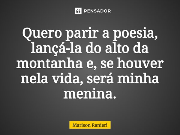 Quero parir a poesia, lançá-la do alto da montanha e, se houver nela vida, será minha menina.... Frase de Marison Ranieri.