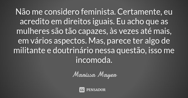 Não me considero feminista. Certamente, eu acredito em direitos iguais. Eu acho que as mulheres são tão capazes, às vezes até mais, em vários aspectos. Mas, par... Frase de Marissa Mayer.