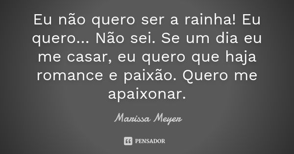 Eu não quero ser a rainha! Eu quero… Não sei. Se um dia eu me casar, eu quero que haja romance e paixão. Quero me apaixonar.... Frase de Marissa Meyer.