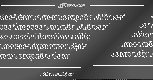 Você tem o meu coração. Não sei se você merece ou não. Não sei dizer se você é herói ou vilão, mas não parece importar. Seja como for, meu coração é seu.... Frase de Marissa Meyer.