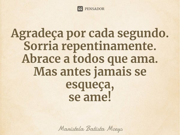 ⁠Agradeça por cada segundo.
Sorria repentinamente.
Abrace a todos que ama.
Mas antes jamais se esqueça,
se ame!... Frase de Maristela Batista Mceys.