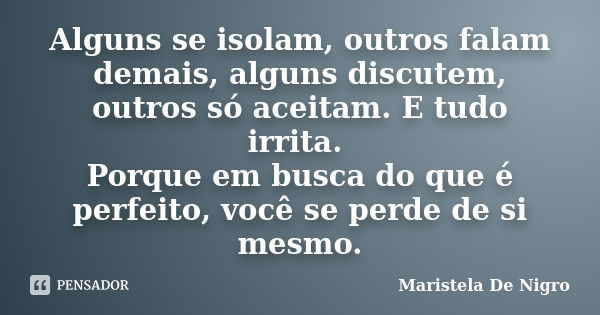 Alguns se isolam, outros falam demais, alguns discutem, outros só aceitam. E tudo irrita. Porque em busca do que é perfeito, você se perde de si mesmo.... Frase de Maristela De Nigro.